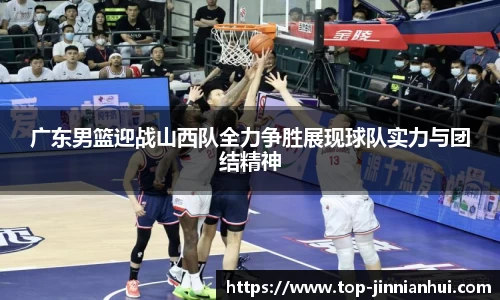 广东男篮迎战山西队全力争胜展现球队实力与团结精神